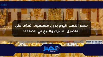 سعر الذهب اليوم بدون مصنعية.. تعرّف على تفاصيل الشراء والبيع في الصاغة!